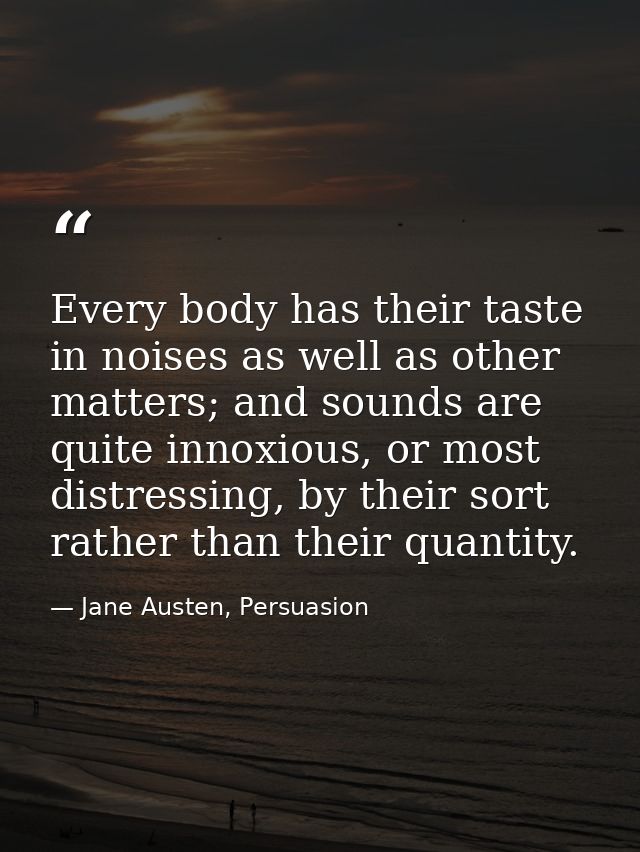 Every body has their taste in noises as well as other matters; and sounds are quite innoxious, or most distressing, by t — Jane Austen, Persuasion