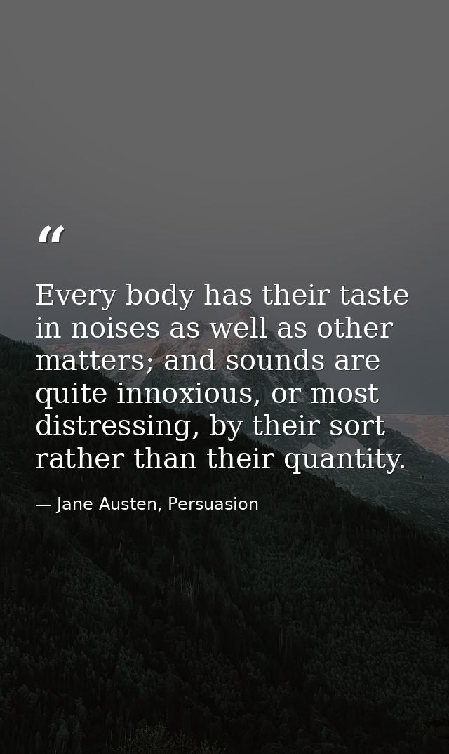 Every body has their taste in noises as well as other matters; and sounds are quite innoxious, or most distressing, by t — Jane Austen, Persuasion