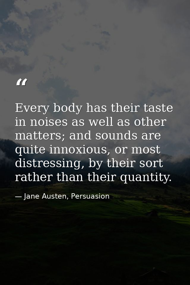 Every body has their taste in noises as well as other matters; and sounds are quite innoxious, or most distressing, by t — Jane Austen, Persuasion