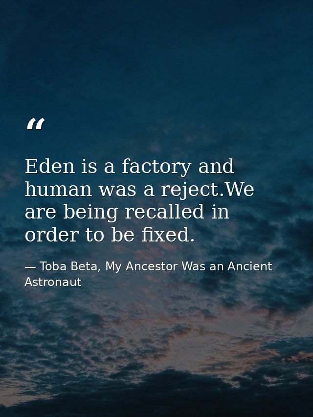 Eden is a factory and human was a reject.We are being recalled in order to be fixed. — Toba Beta, My Ancestor Was an Ancient Astronaut