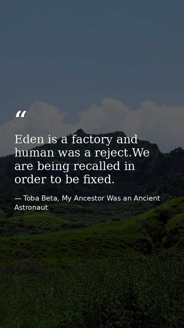 Eden is a factory and human was a reject.We are being recalled in order to be fixed. — Toba Beta, My Ancestor Was an Ancient Astronaut