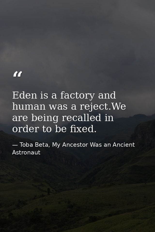 Eden is a factory and human was a reject.We are being recalled in order to be fixed. — Toba Beta, My Ancestor Was an Ancient Astronaut