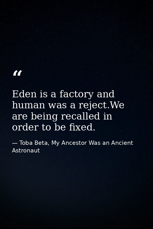 Eden is a factory and human was a reject.We are being recalled in order to be fixed. — Toba Beta, My Ancestor Was an Ancient Astronaut