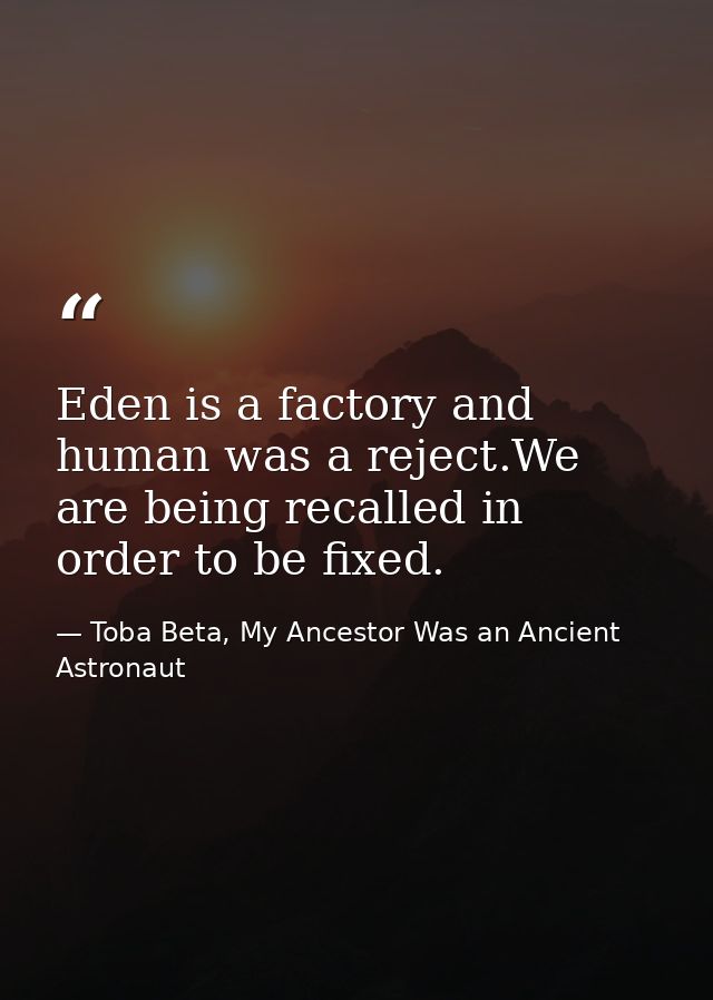 Eden is a factory and human was a reject.We are being recalled in order to be fixed. — Toba Beta, My Ancestor Was an Ancient Astronaut