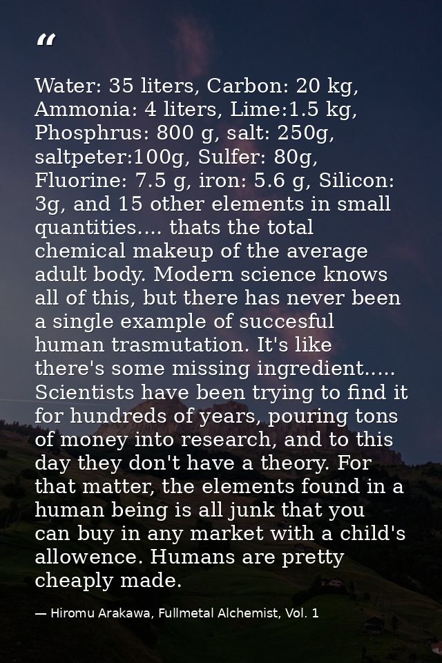 Water: 35 liters, Carbon: 20 kg, Ammonia: 4 liters, Lime:1.5 kg, Phosphrus: 800 g, salt: 250g, saltpeter:100g, Sulfer: 8 — Hiromu Arakawa, Fullmetal Alchemist, Vol. 1