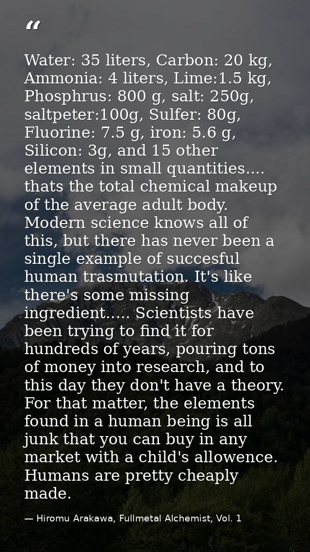 Water: 35 liters, Carbon: 20 kg, Ammonia: 4 liters, Lime:1.5 kg, Phosphrus: 800 g, salt: 250g, saltpeter:100g, Sulfer: 8 — Hiromu Arakawa, Fullmetal Alchemist, Vol. 1