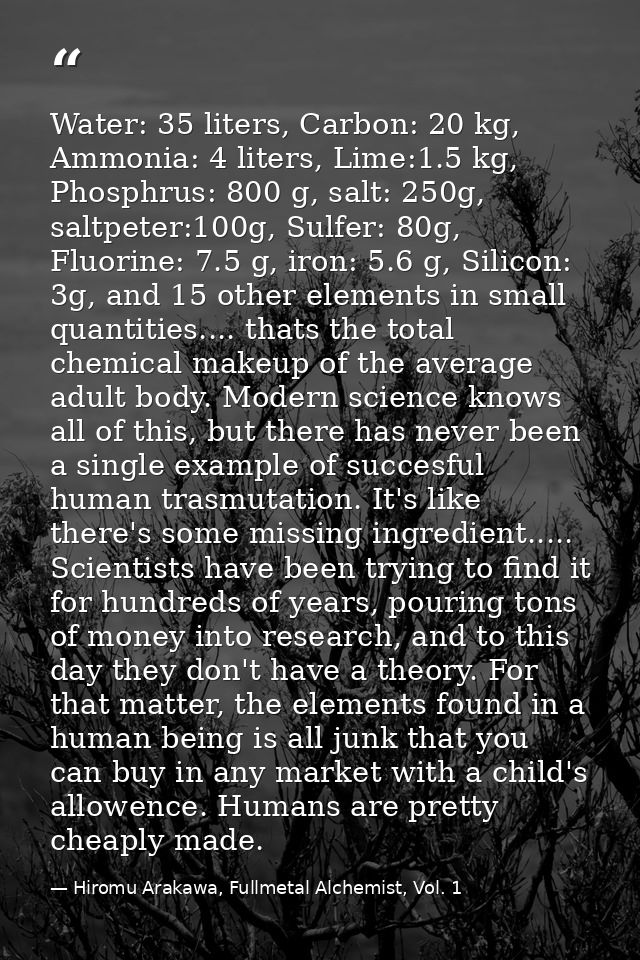 Water: 35 liters, Carbon: 20 kg, Ammonia: 4 liters, Lime:1.5 kg, Phosphrus: 800 g, salt: 250g, saltpeter:100g, Sulfer: 8 — Hiromu Arakawa, Fullmetal Alchemist, Vol. 1