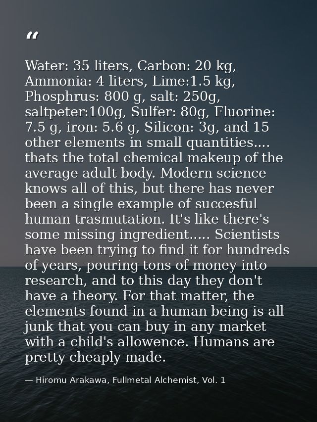Water: 35 liters, Carbon: 20 kg, Ammonia: 4 liters, Lime:1.5 kg, Phosphrus: 800 g, salt: 250g, saltpeter:100g, Sulfer: 8 — Hiromu Arakawa, Fullmetal Alchemist, Vol. 1