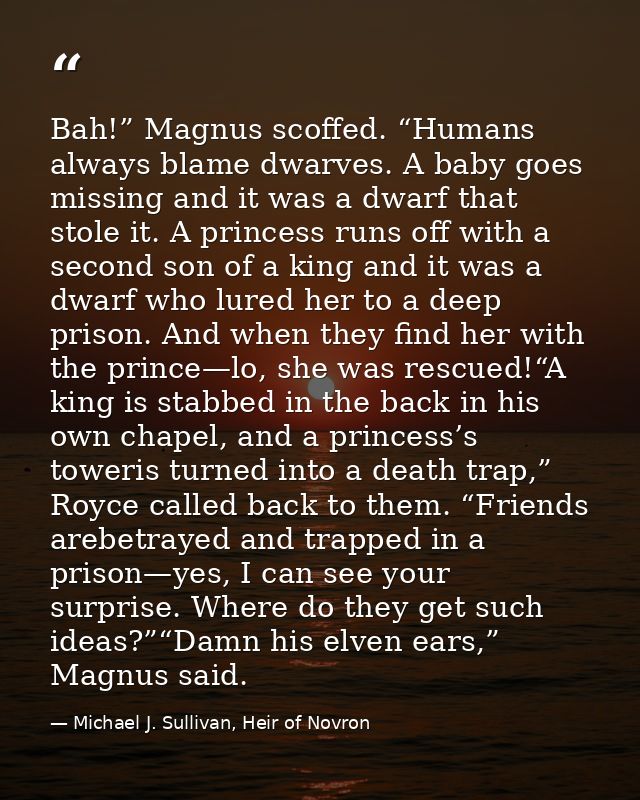 Bah!” Magnus scoffed. “Humans always blame dwarves. A baby goes missing and it was a dwarf that stole it. A princess run — Michael J. Sullivan, Heir of Novron