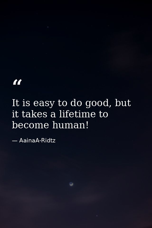 It is easy to do good, but it takes a lifetime to become human! — AainaA-Ridtz