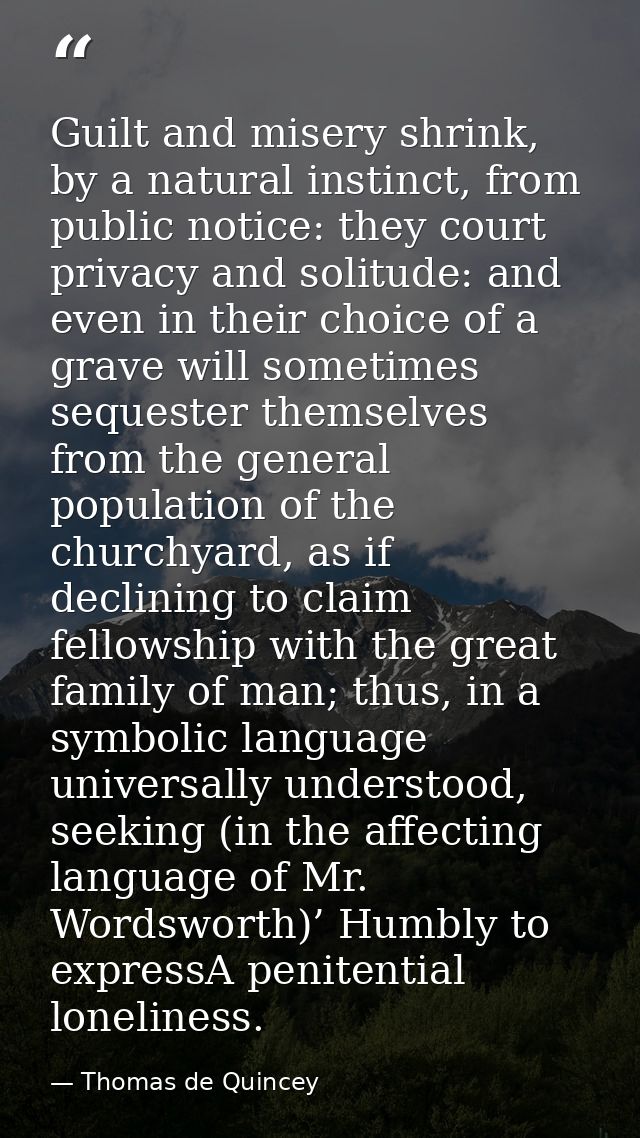 Guilt and misery shrink, by a natural instinct, from public notice: they court privacy and solitude: and even in their c — Thomas de Quincey