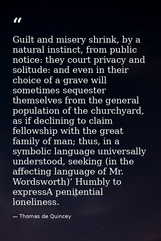 Guilt and misery shrink, by a natural instinct, from public notice: they court privacy and solitude: and even in their c — Thomas de Quincey