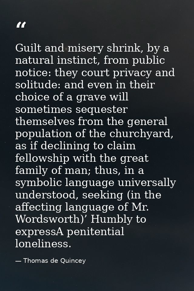 Guilt and misery shrink, by a natural instinct, from public notice: they court privacy and solitude: and even in their c — Thomas de Quincey