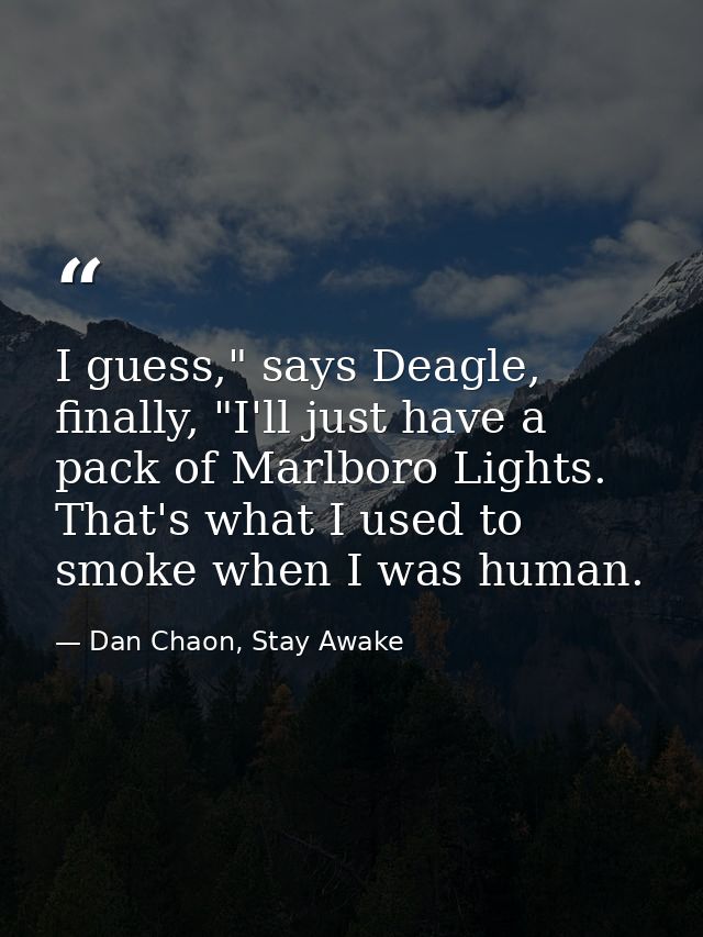 I guess," says Deagle, finally, "I'll just have a pack of Marlboro Lights. That's what I used to smoke when I was human. — Dan Chaon, Stay Awake