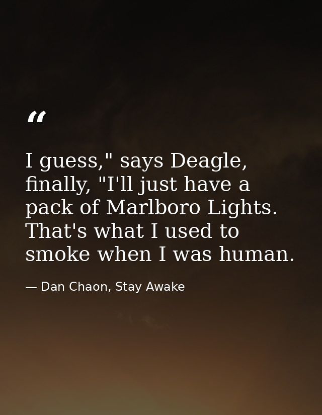I guess," says Deagle, finally, "I'll just have a pack of Marlboro Lights. That's what I used to smoke when I was human. — Dan Chaon, Stay Awake