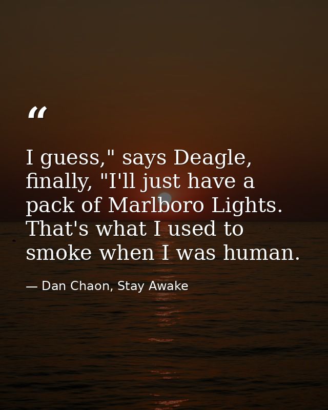 I guess," says Deagle, finally, "I'll just have a pack of Marlboro Lights. That's what I used to smoke when I was human. — Dan Chaon, Stay Awake