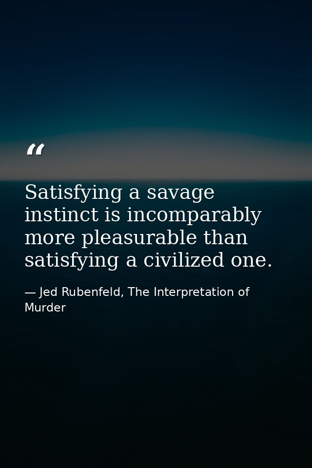 Satisfying a savage instinct is incomparably more pleasurable than satisfying a civilized one. — Jed Rubenfeld, The Interpretation of Murder