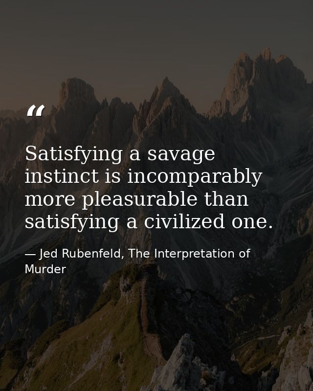 Satisfying a savage instinct is incomparably more pleasurable than satisfying a civilized one. — Jed Rubenfeld, The Interpretation of Murder