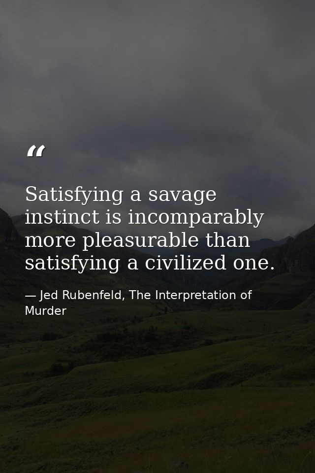 Satisfying a savage instinct is incomparably more pleasurable than satisfying a civilized one. — Jed Rubenfeld, The Interpretation of Murder