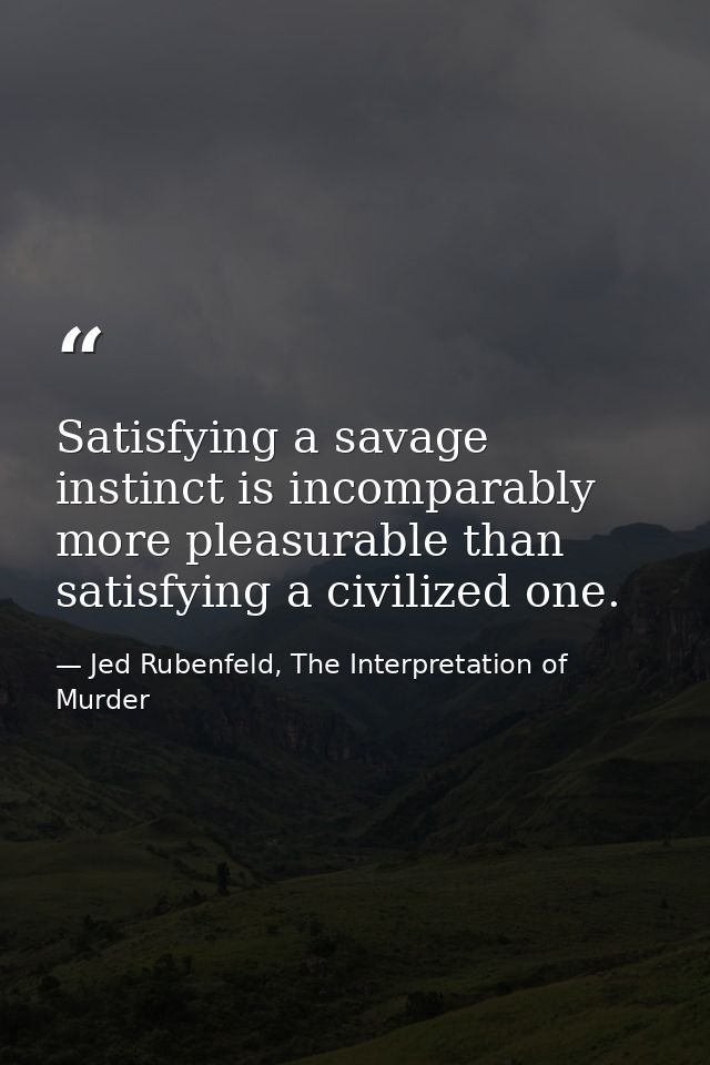 Satisfying a savage instinct is incomparably more pleasurable than satisfying a civilized one. — Jed Rubenfeld, The Interpretation of Murder