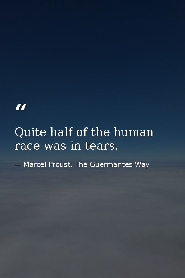 Quite half of the human race was in tears. — Marcel Proust, The Guermantes Way