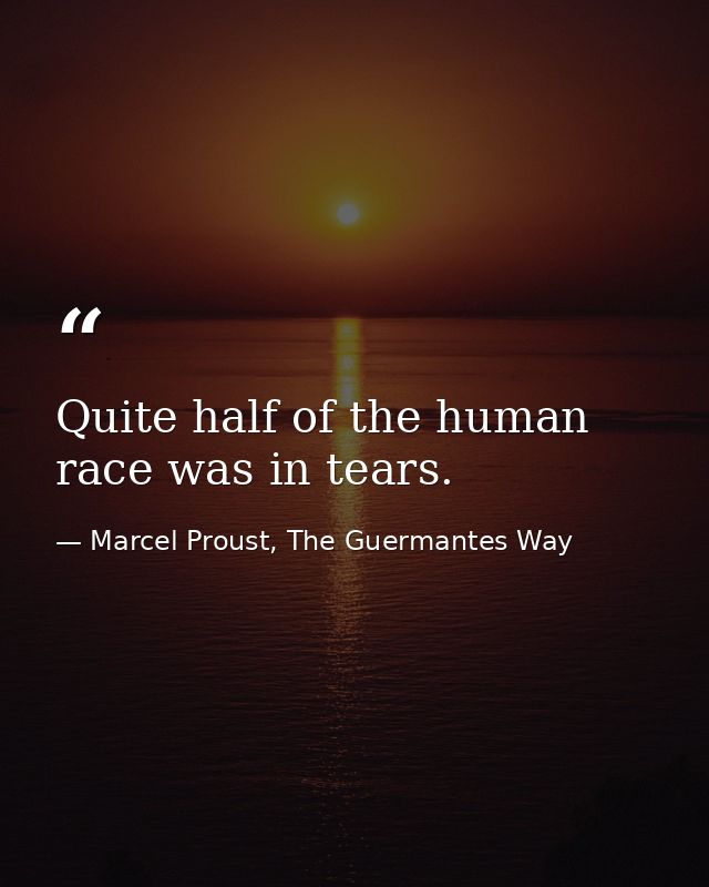 Quite half of the human race was in tears. — Marcel Proust, The Guermantes Way