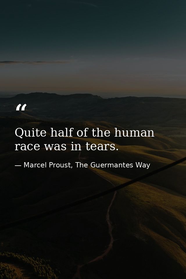 Quite half of the human race was in tears. — Marcel Proust, The Guermantes Way