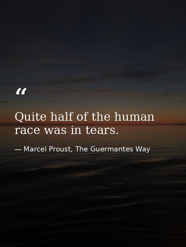 Quite half of the human race was in tears. — Marcel Proust, The Guermantes Way