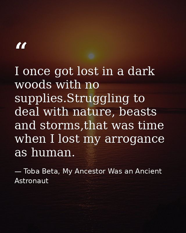 I once got lost in a dark woods with no supplies.Struggling to deal with nature, beasts and storms,that was time when I  — Toba Beta, My Ancestor Was an Ancient Astronaut