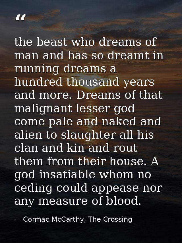 the beast who dreams of man and has so dreamt in running dreams a hundred thousand years and more. Dreams of that malign — Cormac McCarthy, The Crossing
