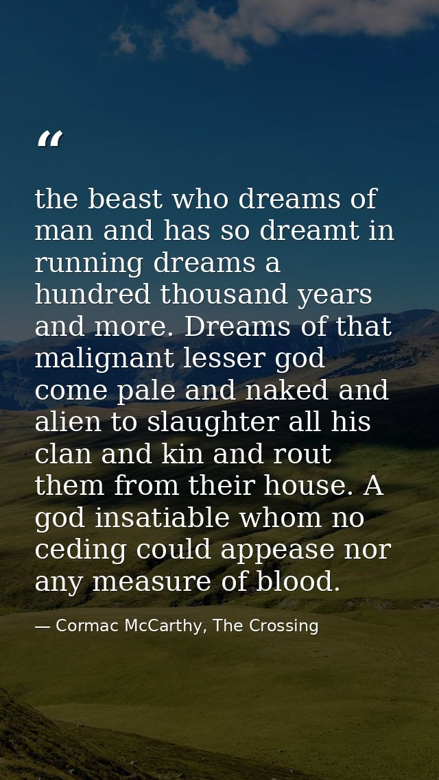 the beast who dreams of man and has so dreamt in running dreams a hundred thousand years and more. Dreams of that malign — Cormac McCarthy, The Crossing
