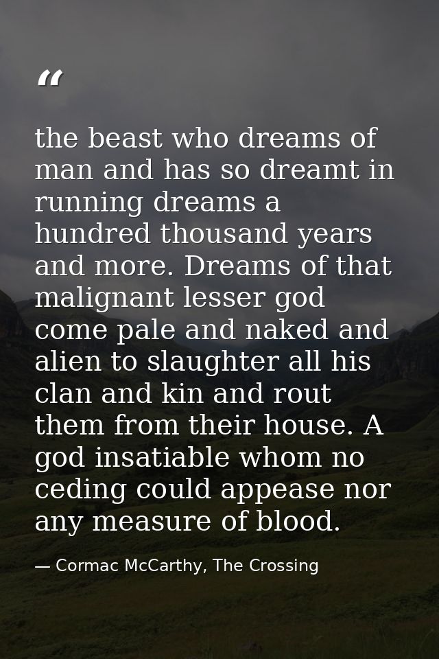 the beast who dreams of man and has so dreamt in running dreams a hundred thousand years and more. Dreams of that malign — Cormac McCarthy, The Crossing