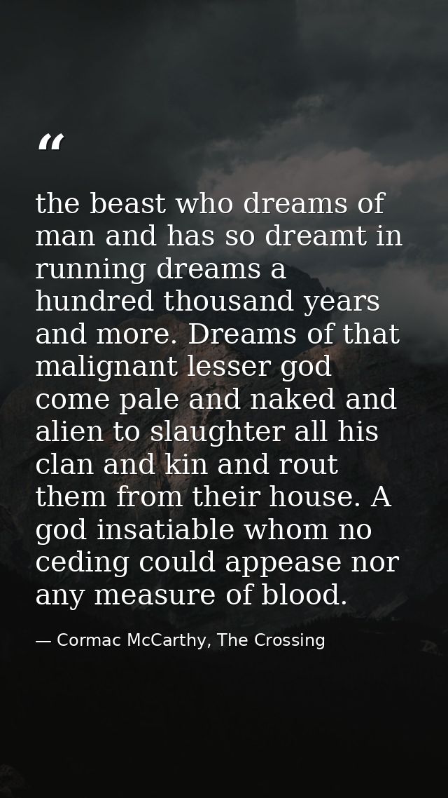 the beast who dreams of man and has so dreamt in running dreams a hundred thousand years and more. Dreams of that malign — Cormac McCarthy, The Crossing