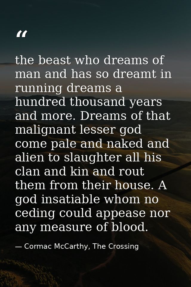 the beast who dreams of man and has so dreamt in running dreams a hundred thousand years and more. Dreams of that malign — Cormac McCarthy, The Crossing