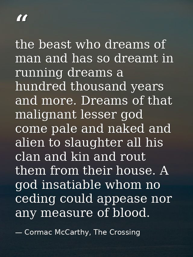 the beast who dreams of man and has so dreamt in running dreams a hundred thousand years and more. Dreams of that malign — Cormac McCarthy, The Crossing