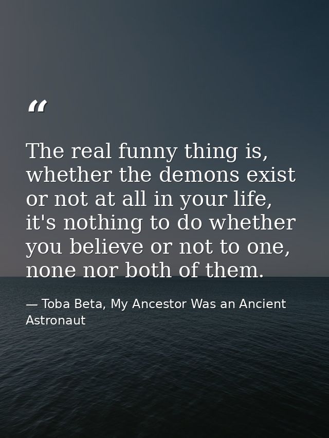 The real funny thing is, whether the demons exist or not at all in your life, it's nothing to do whether you believe or  — Toba Beta, My Ancestor Was an Ancient Astronaut