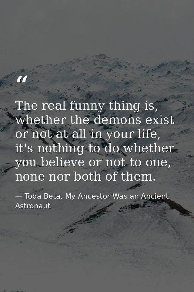 The real funny thing is, whether the demons exist or not at all in your life, it's nothing to do whether you believe or  — Toba Beta, My Ancestor Was an Ancient Astronaut