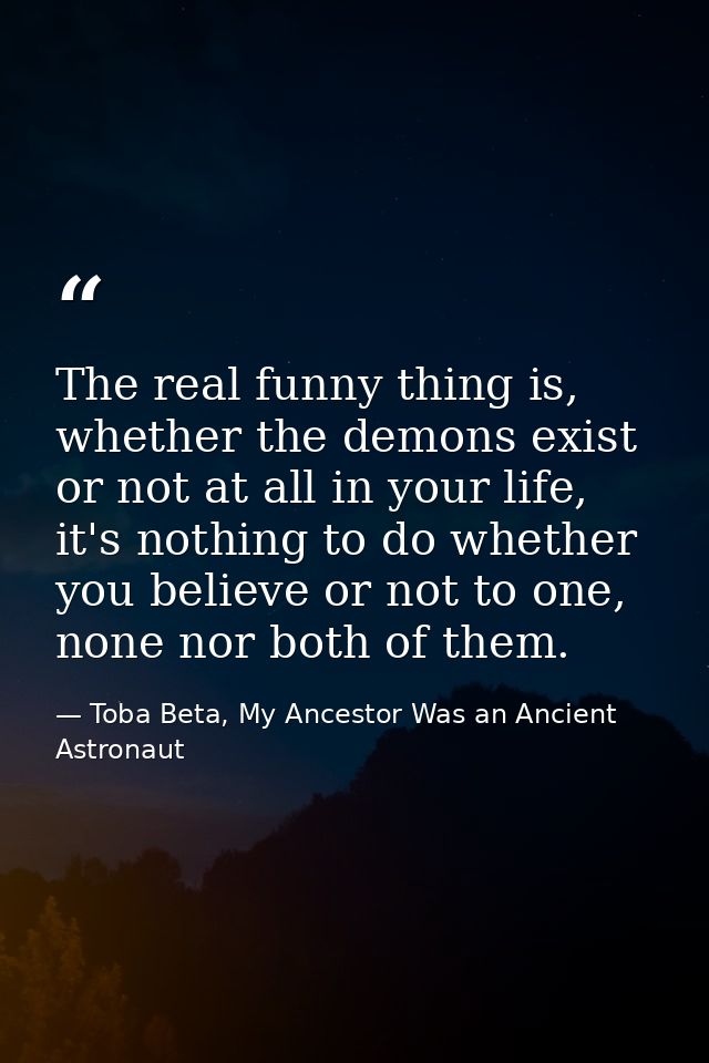 The real funny thing is, whether the demons exist or not at all in your life, it's nothing to do whether you believe or  — Toba Beta, My Ancestor Was an Ancient Astronaut
