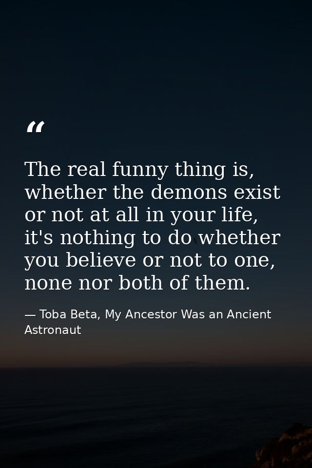 The real funny thing is, whether the demons exist or not at all in your life, it's nothing to do whether you believe or  — Toba Beta, My Ancestor Was an Ancient Astronaut