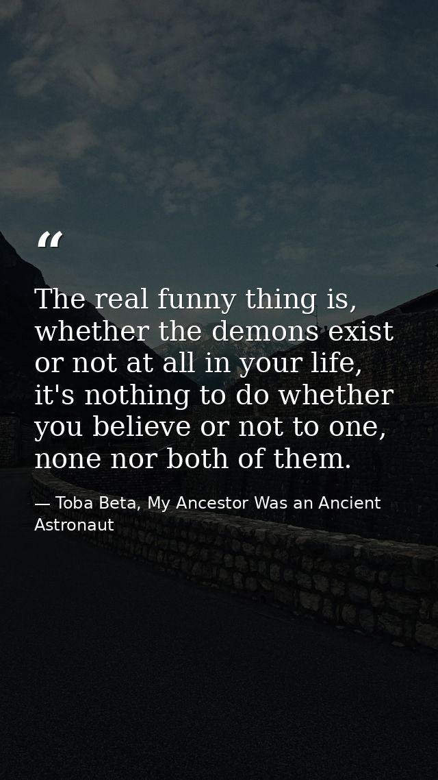The real funny thing is, whether the demons exist or not at all in your life, it's nothing to do whether you believe or  — Toba Beta, My Ancestor Was an Ancient Astronaut