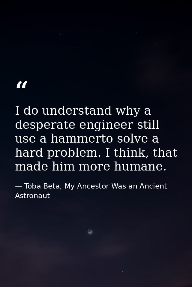 I do understand why a desperate engineer still use a hammerto solve a hard problem. I think, that made him more humane. — Toba Beta, My Ancestor Was an Ancient Astronaut