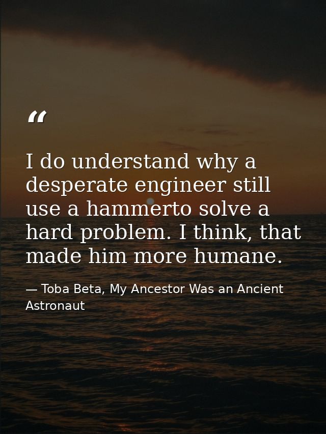I do understand why a desperate engineer still use a hammerto solve a hard problem. I think, that made him more humane. — Toba Beta, My Ancestor Was an Ancient Astronaut