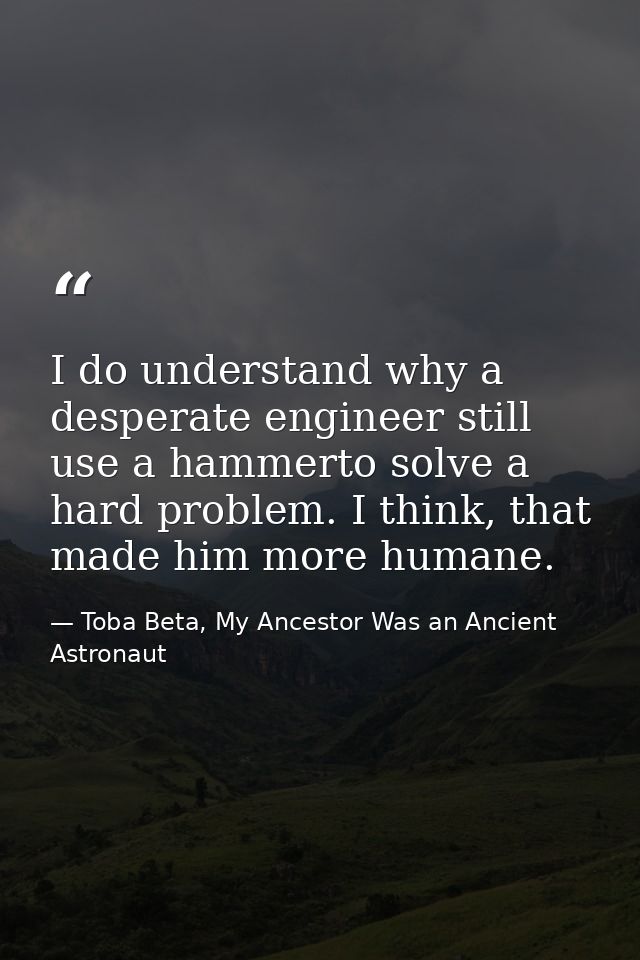 I do understand why a desperate engineer still use a hammerto solve a hard problem. I think, that made him more humane. — Toba Beta, My Ancestor Was an Ancient Astronaut