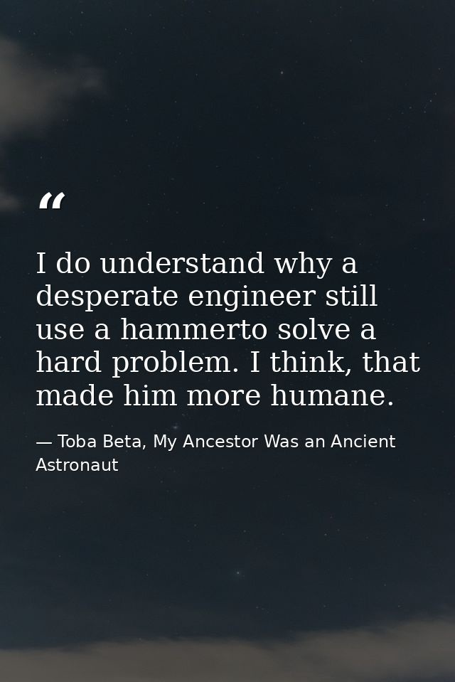 I do understand why a desperate engineer still use a hammerto solve a hard problem. I think, that made him more humane. — Toba Beta, My Ancestor Was an Ancient Astronaut
