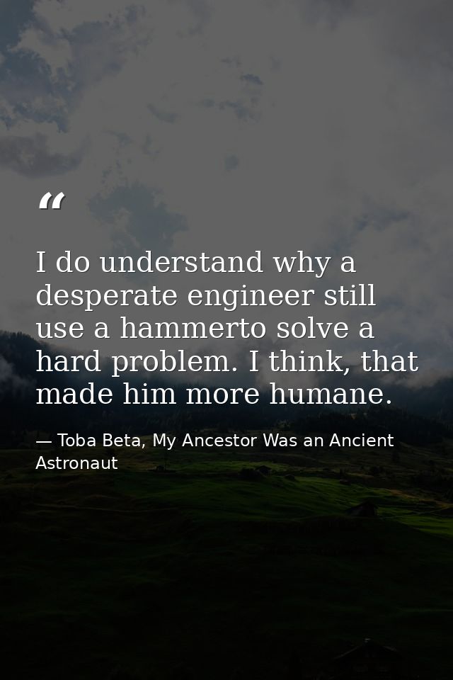 I do understand why a desperate engineer still use a hammerto solve a hard problem. I think, that made him more humane. — Toba Beta, My Ancestor Was an Ancient Astronaut