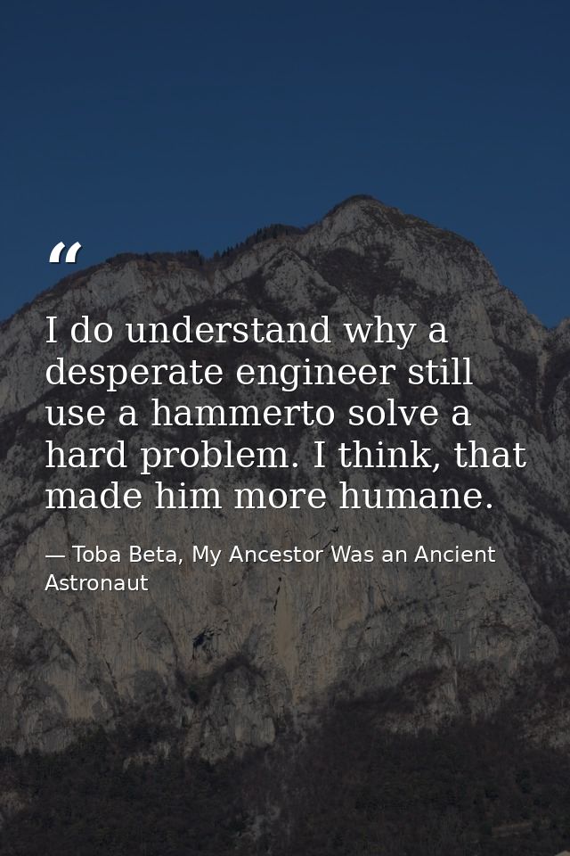 I do understand why a desperate engineer still use a hammerto solve a hard problem. I think, that made him more humane. — Toba Beta, My Ancestor Was an Ancient Astronaut
