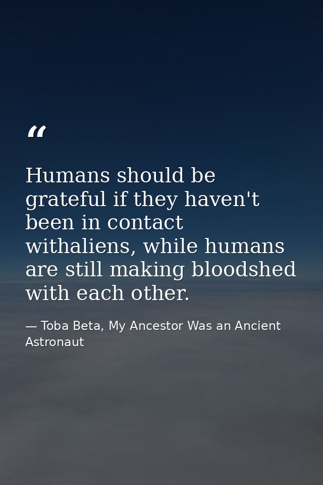 Humans should be grateful if they haven't been in contact withaliens, while humans are still making bloodshed with each  — Toba Beta, My Ancestor Was an Ancient Astronaut