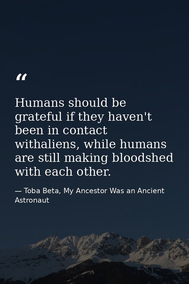 Humans should be grateful if they haven't been in contact withaliens, while humans are still making bloodshed with each  — Toba Beta, My Ancestor Was an Ancient Astronaut