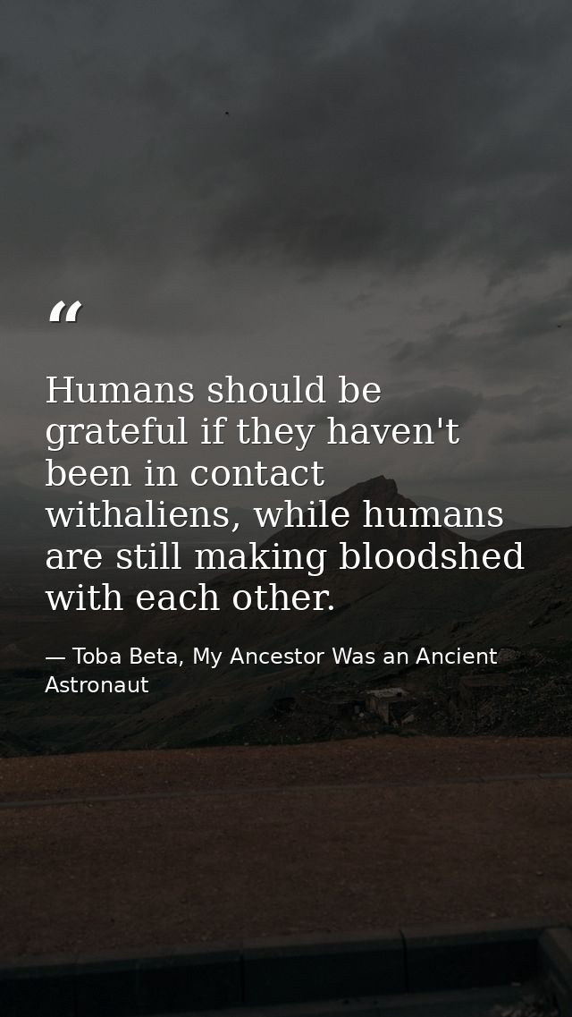 Humans should be grateful if they haven't been in contact withaliens, while humans are still making bloodshed with each  — Toba Beta, My Ancestor Was an Ancient Astronaut