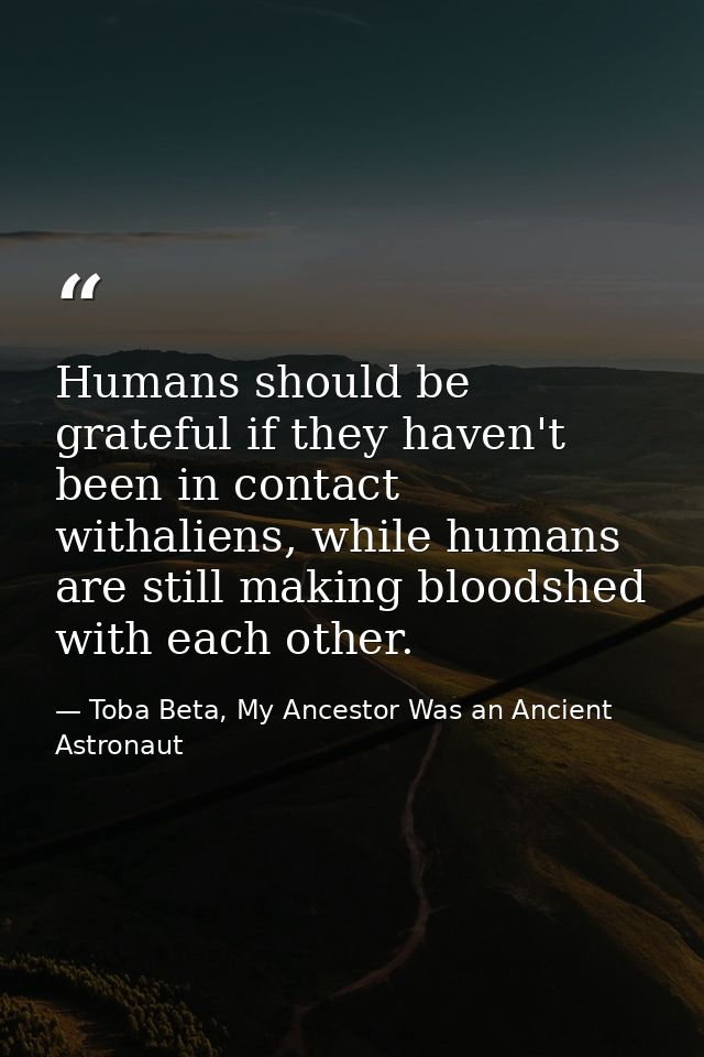 Humans should be grateful if they haven't been in contact withaliens, while humans are still making bloodshed with each  — Toba Beta, My Ancestor Was an Ancient Astronaut